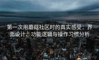 第一次用蘑菇社区时的真实感受：界面设计、功能逻辑与操作习惯分析