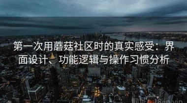 第一次用蘑菇社区时的真实感受：界面设计、功能逻辑与操作习惯分析
