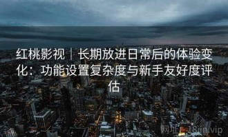 红桃影视｜长期放进日常后的体验变化：功能设置复杂度与新手友好度评估