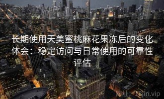 长期使用天美蜜桃麻花果冻后的变化体会：稳定访问与日常使用的可靠性评估