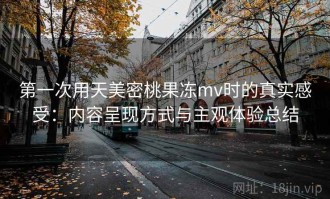 第一次用天美密桃果冻mv时的真实感受：内容呈现方式与主观体验总结