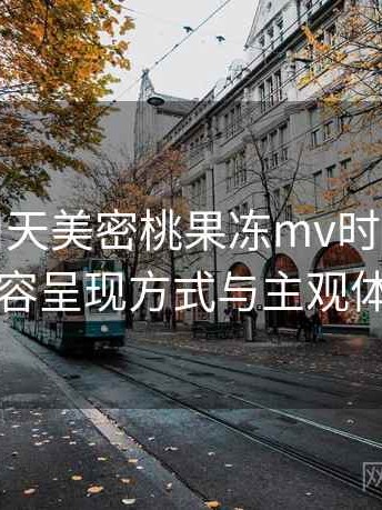 第一次用天美密桃果冻mv时的真实感受：内容呈现方式与主观体验总结