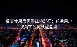 反复使用后再看红桃影视：普通用户视角下的优缺点盘点