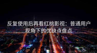 反复使用后再看红桃影视：普通用户视角下的优缺点盘点