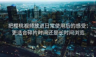 把樱桃视频放进日常使用后的感受：更适合碎片时间还是长时间浏览