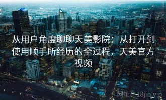 从用户角度聊聊天美影院：从打开到使用顺手所经历的全过程，天美官方视频
