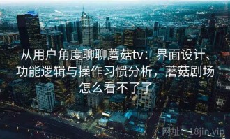 从用户角度聊聊蘑菇tv：界面设计、功能逻辑与操作习惯分析，蘑菇剧场怎么看不了了