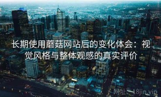 长期使用蘑菇网站后的变化体会：视觉风格与整体观感的真实评价