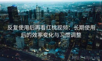 反复使用后再看红桃视频：长期使用后的效率变化与习惯调整