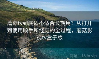 蘑菇tv到底适不适合长期用？从打开到使用顺手所经历的全过程，蘑菇影视tv盒子版