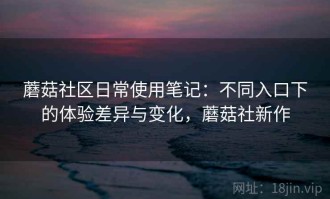 蘑菇社区日常使用笔记：不同入口下的体验差异与变化，蘑菇社新作