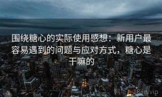 围绕糖心的实际使用感想：新用户最容易遇到的问题与应对方式，糖心是干嘛的