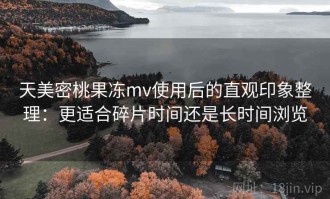 天美密桃果冻mv使用后的直观印象整理：更适合碎片时间还是长时间浏览