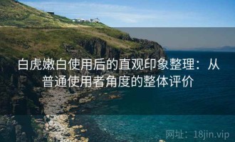 白虎嫩白使用后的直观印象整理：从普通使用者角度的整体评价