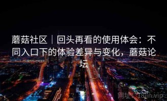 蘑菇社区｜回头再看的使用体会：不同入口下的体验差异与变化，蘑菇论坛