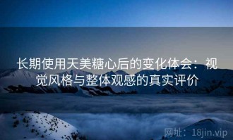 长期使用天美糖心后的变化体会：视觉风格与整体观感的真实评价