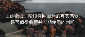 白虎嫩白｜阶段性回顾后的真实感受：是否值得收藏并长期使用的判断