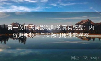 第一次用天美影院时的真实感受：内容更新频率与实际可用性的观察