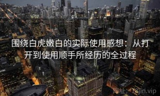 围绕白虎嫩白的实际使用感想：从打开到使用顺手所经历的全过程