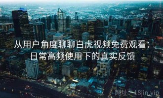 从用户角度聊聊白虎视频免费观看：日常高频使用下的真实反馈