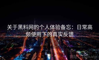 关于黑料网的个人体验备忘：日常高频使用下的真实反馈