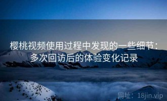 樱桃视频使用过程中发现的一些细节：多次回访后的体验变化记录