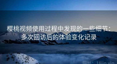 樱桃视频使用过程中发现的一些细节：多次回访后的体验变化记录