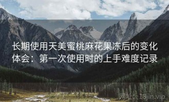 长期使用天美蜜桃麻花果冻后的变化体会：第一次使用时的上手难度记录