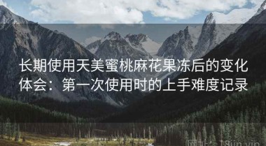 长期使用天美蜜桃麻花果冻后的变化体会：第一次使用时的上手难度记录