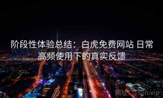 阶段性体验总结：白虎免费网站 日常高频使用下的真实反馈