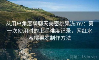 从用户角度聊聊天美密桃果冻mv：第一次使用时的上手难度记录，网红水蜜桃果冻制作方法