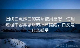 围绕白虎嫩白的实际使用感想：使用过程中容易忽略的细节提醒，白虎是什么感受
