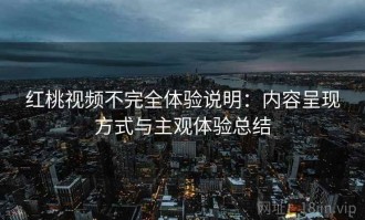 红桃视频不完全体验说明：内容呈现方式与主观体验总结