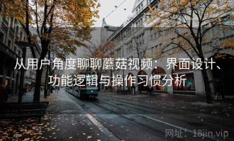 从用户角度聊聊蘑菇视频：界面设计、功能逻辑与操作习惯分析