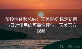 阶段性体验总结：天美影视 稳定访问与日常使用的可靠性评估，天美官方视频