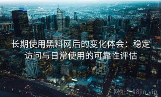 长期使用黑料网后的变化体会：稳定访问与日常使用的可靠性评估