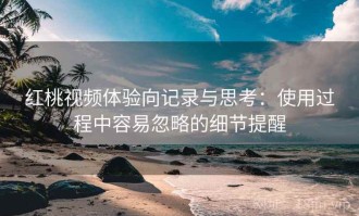 红桃视频体验向记录与思考：使用过程中容易忽略的细节提醒