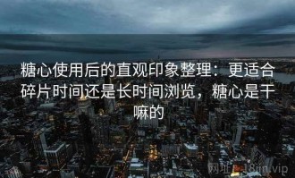 糖心使用后的直观印象整理：更适合碎片时间还是长时间浏览，糖心是干嘛的