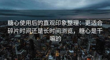 糖心使用后的直观印象整理：更适合碎片时间还是长时间浏览，糖心是干嘛的