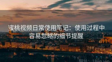 蜜桃视频日常使用笔记：使用过程中容易忽略的细节提醒