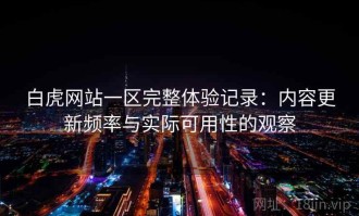 白虎网站一区完整体验记录：内容更新频率与实际可用性的观察