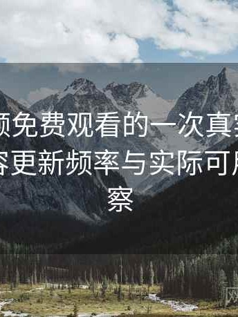 白虎视频免费观看的一次真实使用体验：内容更新频率与实际可用性的观察