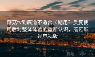 蘑菇tv到底适不适合长期用？反复使用后对整体体验的重新认识，蘑菇影视电视版