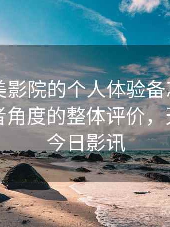 关于天美影院的个人体验备忘：从普通使用者角度的整体评价，天美影城今日影讯