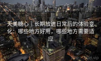 天美糖心｜长期放进日常后的体验变化：哪些地方好用，哪些地方需要适应