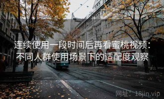 连续使用一段时间后再看蜜桃视频：不同人群使用场景下的适配度观察