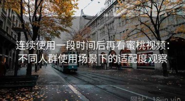 连续使用一段时间后再看蜜桃视频：不同人群使用场景下的适配度观察