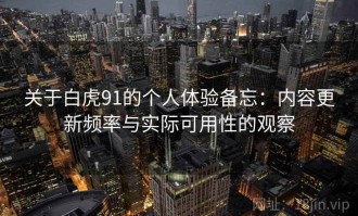 关于白虎91的个人体验备忘：内容更新频率与实际可用性的观察