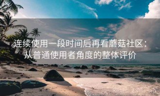 连续使用一段时间后再看蘑菇社区：从普通使用者角度的整体评价