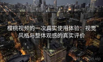 樱桃视频的一次真实使用体验：视觉风格与整体观感的真实评价